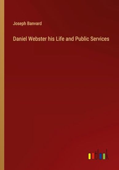 Daniel Webster his Life and Public Services