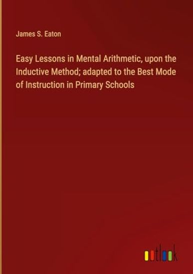 Easy Lessons in Mental Arithmetic, upon the Inductive Method; adapted to the Best Mode of Instruction in Primary Schools