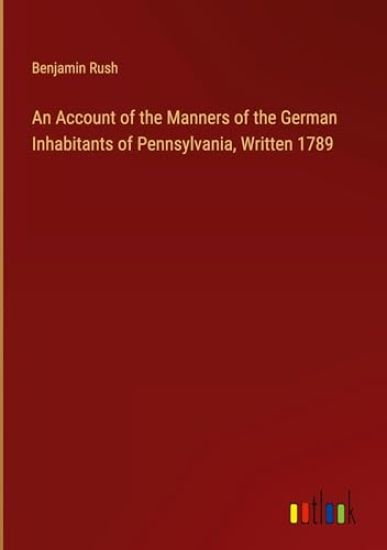 An Account of the Manners of the German Inhabitants of Pennsylvania, Written 1789