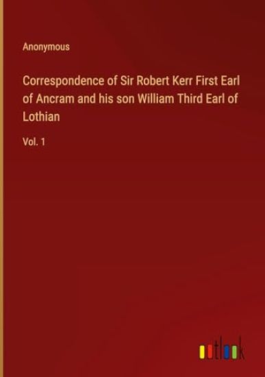 Correspondence of Sir Robert Kerr First Earl of Ancram and his son William Third Earl of Lothian