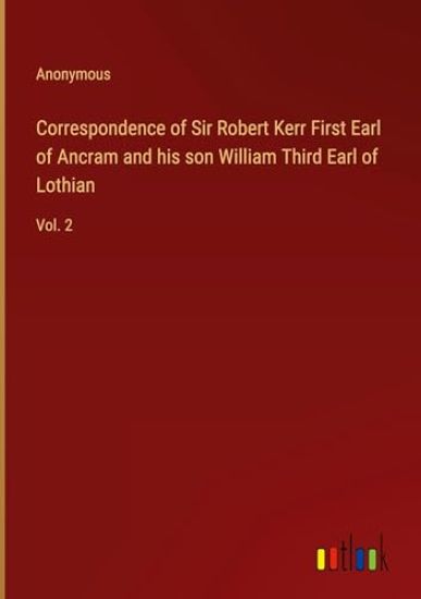 Correspondence of Sir Robert Kerr First Earl of Ancram and his son William Third Earl of Lothian