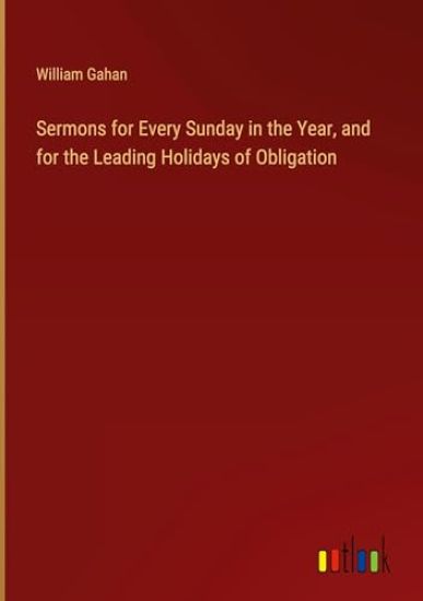 Sermons for Every Sunday in the Year, and for the Leading Holidays of Obligation