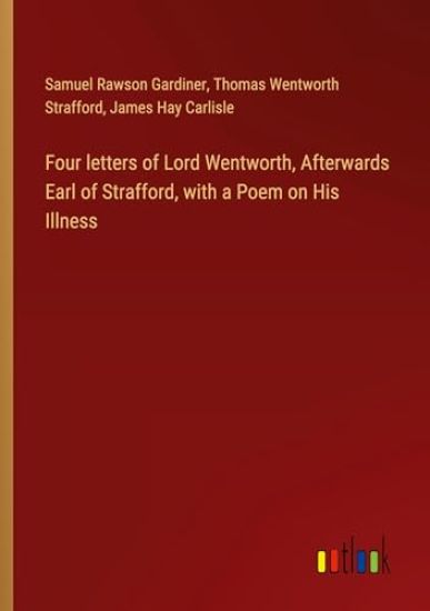 Four letters of Lord Wentworth, Afterwards Earl of Strafford, with a Poem on His Illness