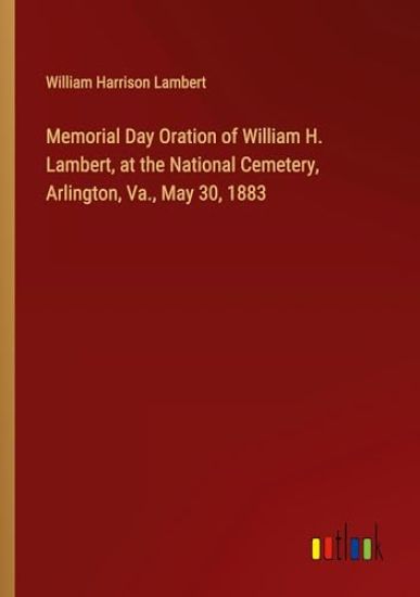 Memorial Day Oration of William H. Lambert, at the National Cemetery, Arlington, Va., May 30, 1883