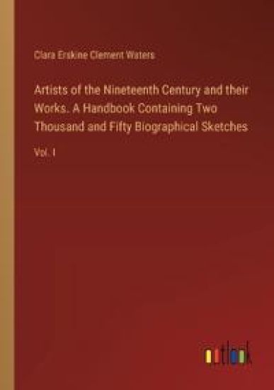 Artists of the Nineteenth Century and their Works. A Handbook Containing Two Thousand and Fifty Biographical Sketches