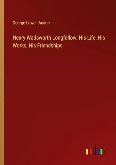 Henry Wadsworth Longfellow; His Life, His Works, His Friendships