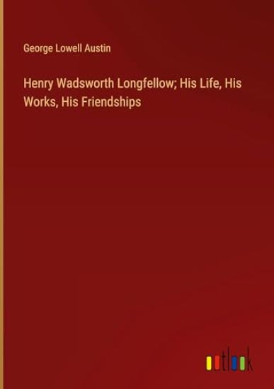 Henry Wadsworth Longfellow; His Life, His Works, His Friendships