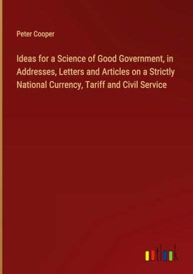 Ideas for a Science of Good Government, in Addresses, Letters and Articles on a Strictly National Currency, Tariff and Civil Service