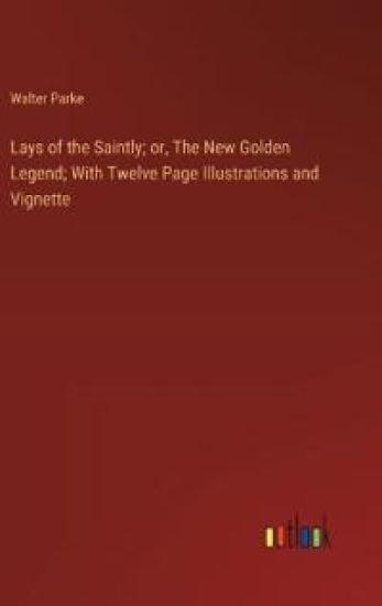 Lays of the Saintly; or, The New Golden Legend; With Twelve Page Illustrations and Vignette
