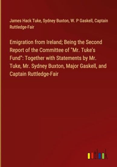Emigration from Ireland; Being the Second Report of the Committee of "Mr. Tuke's Fund": Together with Statements by Mr. Tuke, Mr. Sydney Buxton, Major