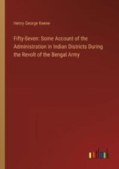 Fifty-Seven: Some Account of the Administration in Indian Districts During the Revolt of the Bengal Army