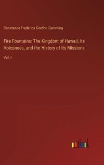 Fire Fountains: The Kingdom of Hawaii, Its Volcanoes, and the History of Its Missions: Vol. I