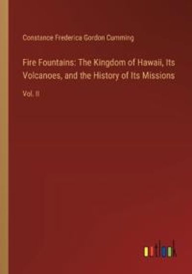 Fire Fountains: The Kingdom of Hawaii, Its Volcanoes, and the History of Its Missions: Vol. II