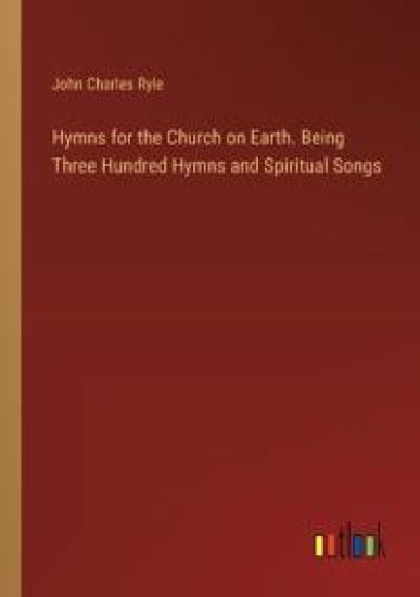 Hymns for the Church on Earth. Being Three Hundred Hymns and Spiritual Songs