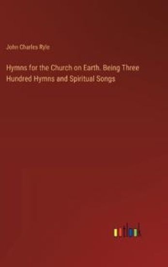 Hymns for the Church on Earth. Being Three Hundred Hymns and Spiritual Songs