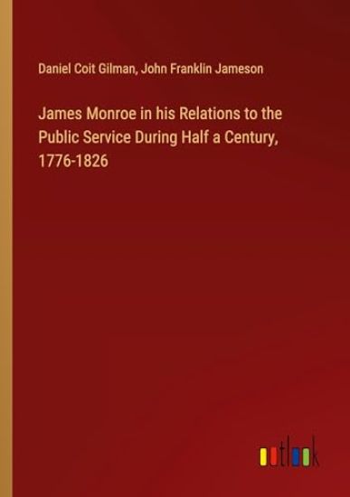 James Monroe in his Relations to the Public Service During Half a Century, 1776-1826