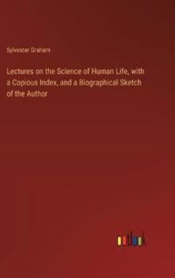 Lectures on the Science of Human Life, with a Copious Index, and a Biographical Sketch of the Author