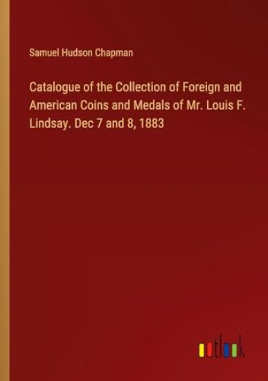 Catalogue of the Collection of Foreign and American Coins and Medals of Mr. Louis F. Lindsay. Dec 7 and 8, 1883