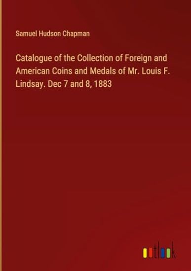 Catalogue of the Collection of Foreign and American Coins and Medals of Mr. Louis F. Lindsay. Dec 7 and 8, 1883