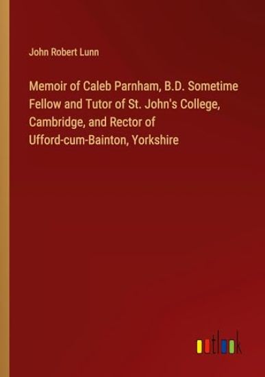 Memoir of Caleb Parnham, B.D. Sometime Fellow and Tutor of St. John's College, Cambridge, and Rector of Ufford-cum-Bainton, Yorkshire