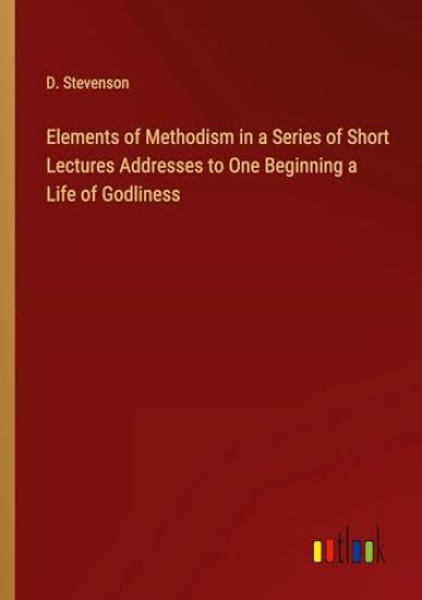 Elements of Methodism in a Series of Short Lectures Addresses to One Beginning a Life of Godliness