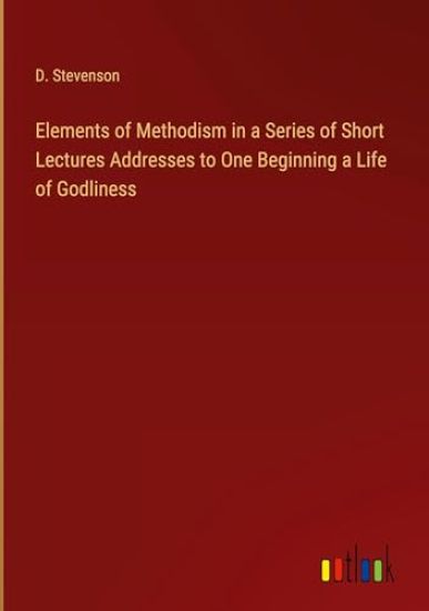 Elements of Methodism in a Series of Short Lectures Addresses to One Beginning a Life of Godliness