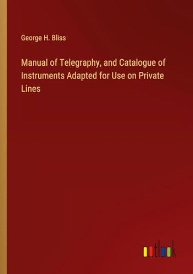 Manual of Telegraphy, and Catalogue of Instruments Adapted for Use on Private Lines