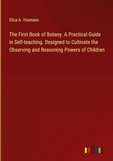 The First Book of Botany. A Practical Guide in Self-teaching. Designed to Cultivate the Observing and Reasoning Powers of Children