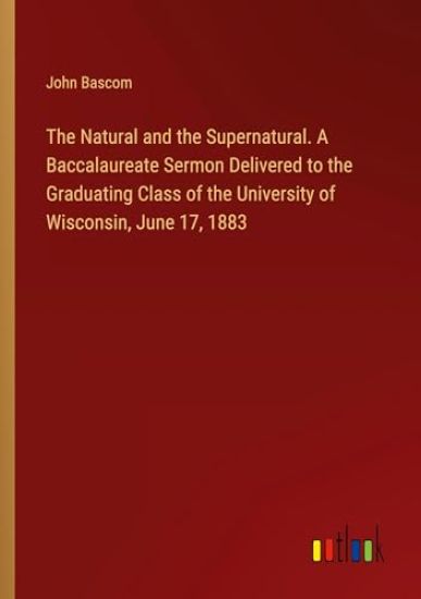 The Natural and the Supernatural. A Baccalaureate Sermon Delivered to the Graduating Class of the University of Wisconsin, June 17, 1883