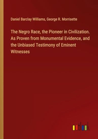 The Negro Race, the Pioneer in Civilization. As Proven from Monumental Evidence, and the Unbiased Testimony of Eminent Witnesses