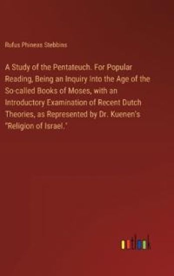 A Study of the Pentateuch. For Popular Reading, Being an Inquiry Into the Age of the So-called Books of Moses, with an Introductory Examination of Recent Dutch Theories, as Represented by Dr. Kuenen's "Religion of Israel."