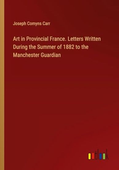 Art in Provincial France. Letters Written During the Summer of 1882 to the Manchester Guardian