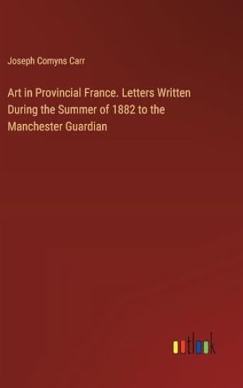 Art in Provincial France. Letters Written During the Summer of 1882 to the Manchester Guardian