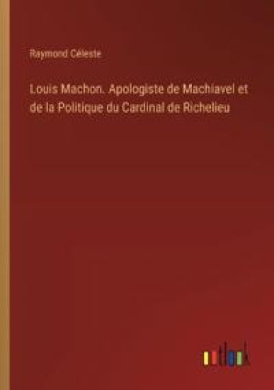 Louis Machon. Apologiste de Machiavel et de la Politique du Cardinal de Richelieu