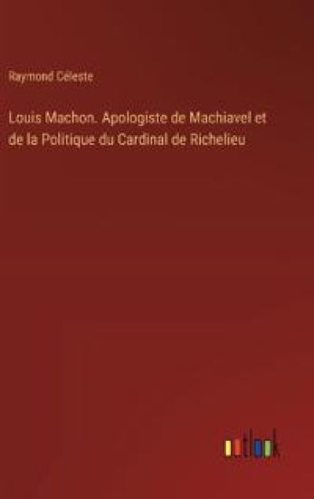 Louis Machon. Apologiste de Machiavel et de la Politique du Cardinal de Richelieu