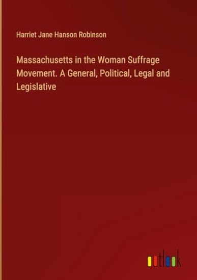 Massachusetts in the Woman Suffrage Movement. A General, Political, Legal and Legislative