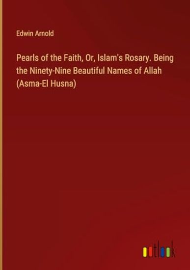 Pearls of the Faith, Or, Islam's Rosary. Being the Ninety-Nine Beautiful Names of Allah (Asma-El Husna)