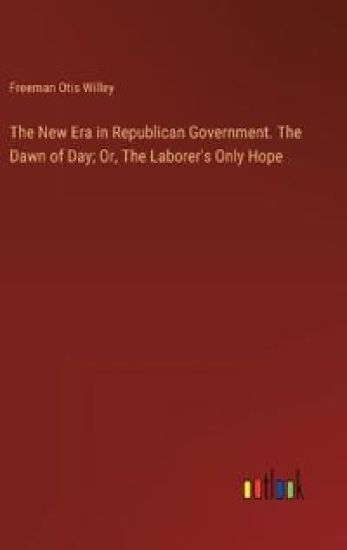 The New Era in Republican Government. The Dawn of Day; Or, The Laborer's Only Hope
