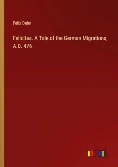 Felicitas. A Tale of the German Migrations, A.D. 476