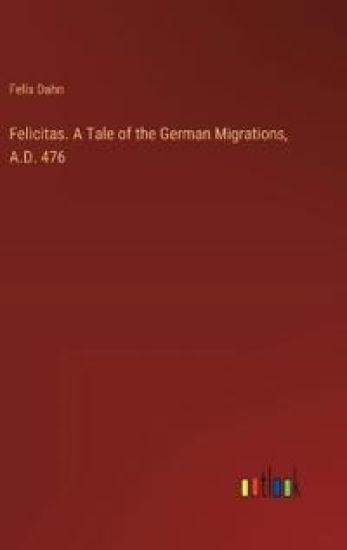 Felicitas. A Tale of the German Migrations, A.D. 476