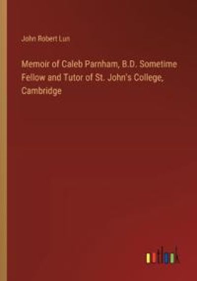 Memoir of Caleb Parnham, B.D. Sometime Fellow and Tutor of St. John's College, Cambridge