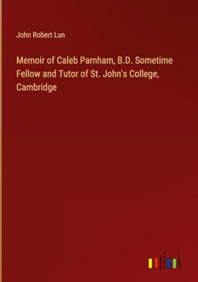 Memoir of Caleb Parnham, B.D. Sometime Fellow and Tutor of St. John's College, Cambridge