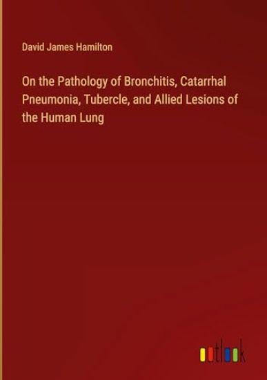 On the Pathology of Bronchitis, Catarrhal Pneumonia, Tubercle, and Allied Lesions of the Human Lung