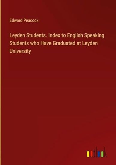 Leyden Students. Index to English Speaking Students who Have Graduated at Leyden University