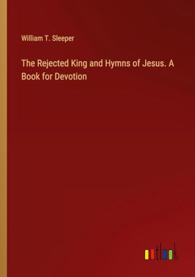 The Rejected King and Hymns of Jesus. A Book for Devotion