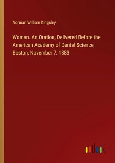 Woman. An Oration, Delivered Before the American Academy of Dental Science, Boston, November 7, 1883