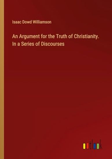 An Argument for the Truth of Christianity. In a Series of Discourses