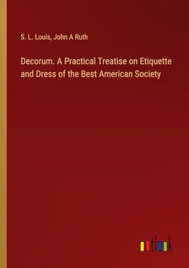 Decorum. A Practical Treatise on Etiquette and Dress of the Best American Society