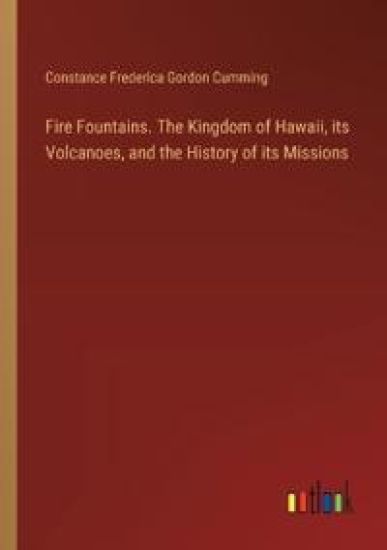 Fire Fountains. The Kingdom of Hawaii, its Volcanoes, and the History of its Missions