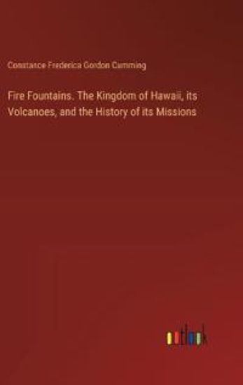 Fire Fountains. The Kingdom of Hawaii, its Volcanoes, and the History of its Missions
